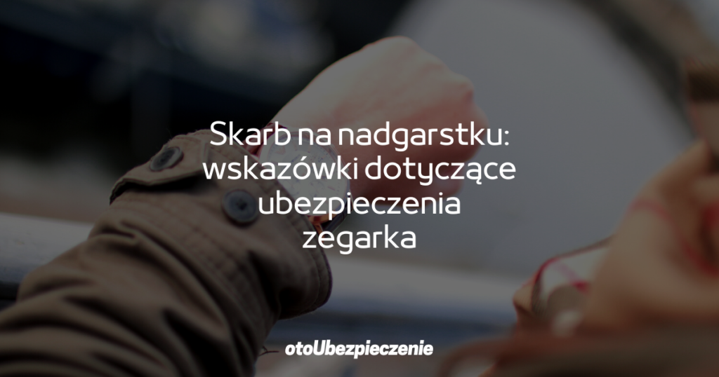 Skarb na nadgarstku – wskazówki dotyczące ubezpieczenia zegarka